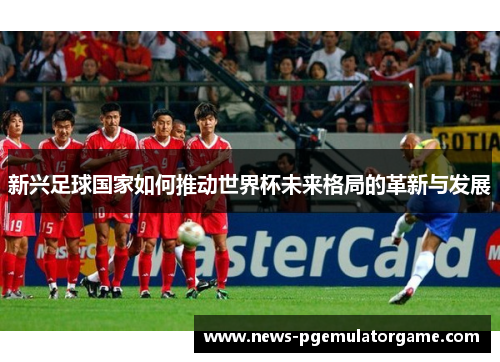 新兴足球国家如何推动世界杯未来格局的革新与发展