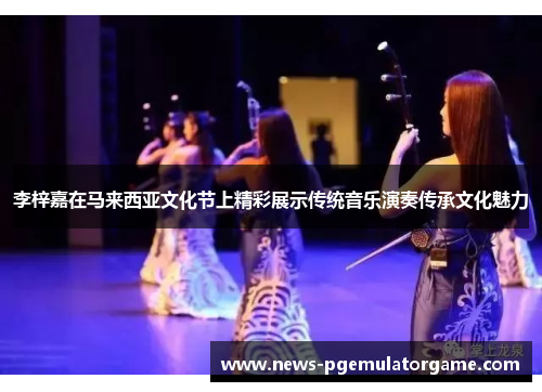 李梓嘉在马来西亚文化节上精彩展示传统音乐演奏传承文化魅力