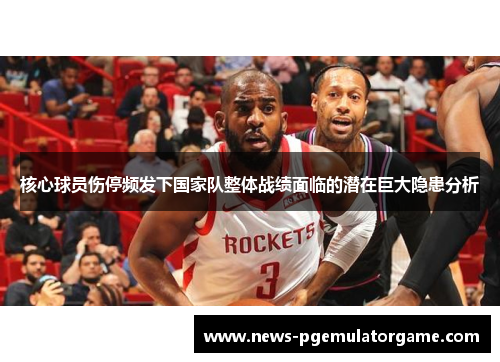 核心球员伤停频发下国家队整体战绩面临的潜在巨大隐患分析