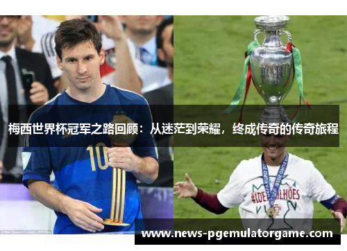 梅西世界杯冠军之路回顾：从迷茫到荣耀，终成传奇的传奇旅程