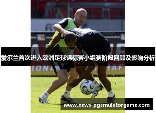 爱尔兰首次进入欧洲足球锦标赛小组赛阶段回顾及影响分析