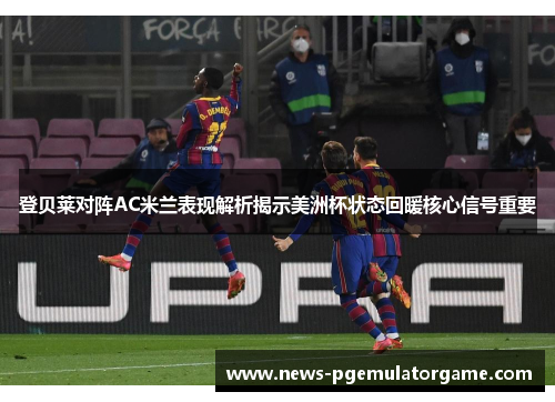登贝莱对阵AC米兰表现解析揭示美洲杯状态回暖核心信号重要